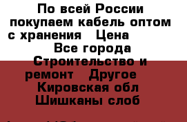 По всей России покупаем кабель оптом с хранения › Цена ­ 1 000 - Все города Строительство и ремонт » Другое   . Кировская обл.,Шишканы слоб.